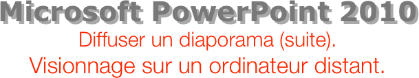 Microsoft PowerPoint 2010
Diffuser un diaporama (suite).
Visionnage sur un ordinateur distant.