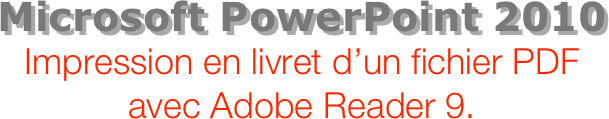 Microsoft PowerPoint 2010
Impression en livret d’un fichier PDF avec Adobe Reader 9.