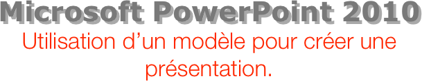 Microsoft PowerPoint 2010
Utilisation d’un modèle pour créer une présentation.