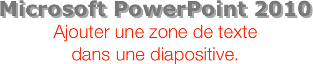 Microsoft PowerPoint 2010
Ajouter une zone de texte dans une diapositive.