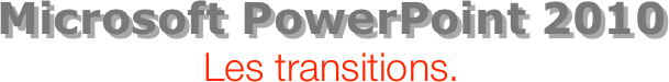 Microsoft PowerPoint 2010
Les transitions.