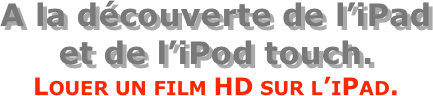 A la découverte de l’iPad  et de l’iPod touch.
Louer un film HD sur l’iPad.